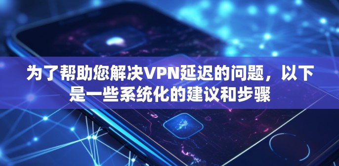 为了帮助您解决VPN延迟的问题，以下是一些系统化的建议和步骤