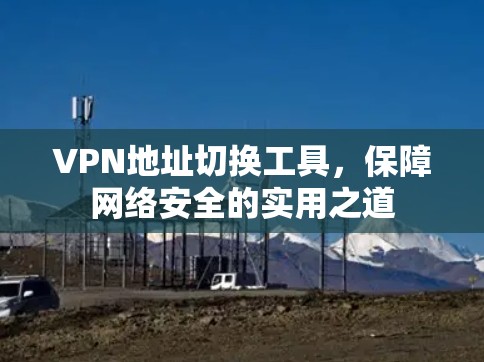 VPN地址切换工具，保障网络安全的实用之道