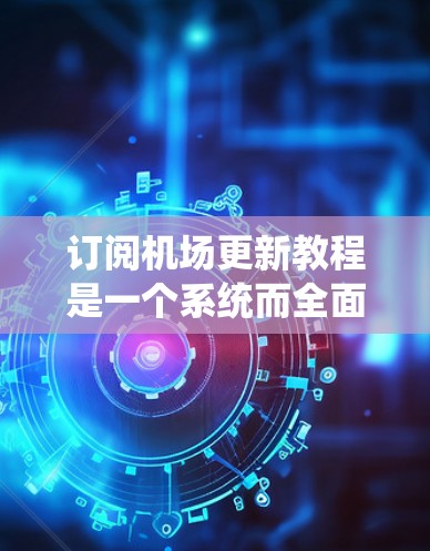 订阅机场更新教程是一个系统而全面的学习过程，旨在帮助您掌握机场更新和维护的技能，以确保机场的稳定和高效运营。以下是一个分步骤的指南，帮助您系统地学习机场订阅更新教程