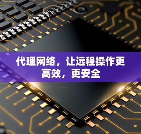 代理网络，让远程操作更高效，更安全