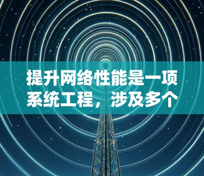 提升网络性能是一项系统工程，涉及多个层面的优化和配置。以下是一个有条理的总结，帮助您逐步实现网络性能的提升