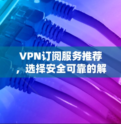 VPN订阅服务推荐，选择安全可靠的解决方案