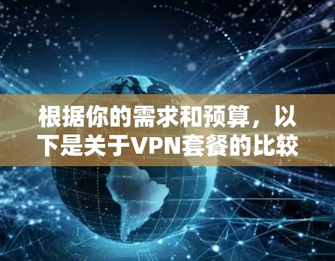 根据你的需求和预算，以下是关于VPN套餐的比较和建议