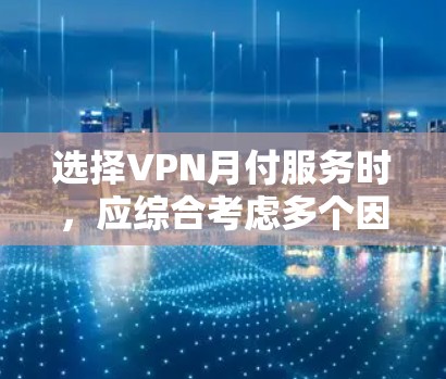 选择VPN月付服务时，应综合考虑多个因素，以确保最佳体验。以下是详细的步骤和建议