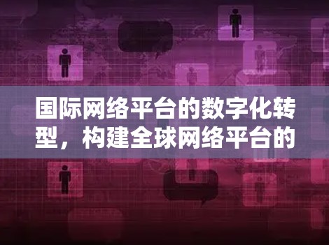 国际网络平台的数字化转型，构建全球网络平台的新局面