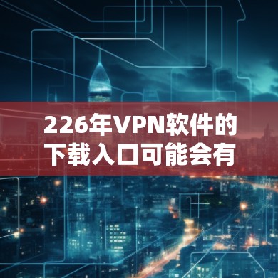 226年VPN软件的下载入口可能会有所不同，但以下是一些可能的建议和推荐