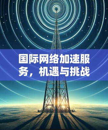 国际网络加速服务，机遇与挑战