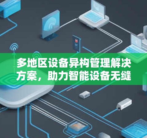 多地区设备异构管理解决方案，助力智能设备无缝切换