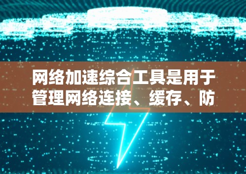 网络加速综合工具是用于管理网络连接、缓存、防火墙、延迟等性能问题的工具。以下是一些常见的网络加速综合工具及其特点