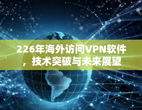 226年海外访问VPN软件，技术突破与未来展望