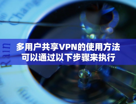 多用户共享VPN的使用方法可以通过以下步骤来执行