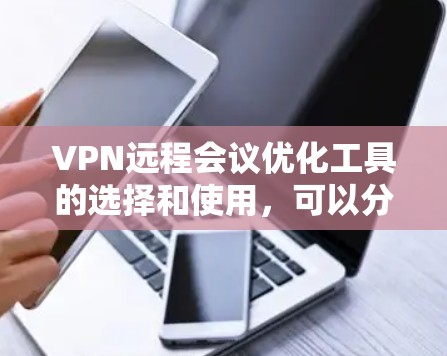 VPN远程会议优化工具的选择和使用，可以分为以下几个步骤