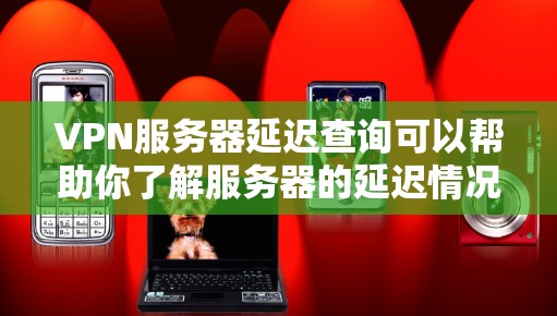 VPN服务器延迟查询可以帮助你了解服务器的延迟情况，并帮助你处理延迟。以下是一些步骤和建议，帮助你查找和处理VPN服务器延迟问题
