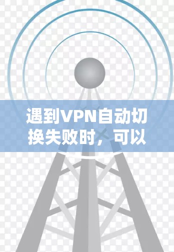 遇到VPN自动切换失败时，可以按照以下步骤进行排查和解决