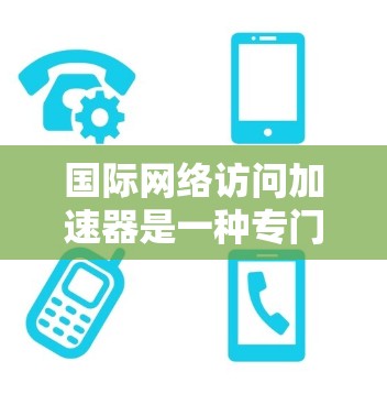 国际网络访问加速器是一种专门用于提高网络连接速度的工具，通常用于加速国际网络连接（如Wi-Fi、HTTP、下载等）它们可以帮助用户更好地享受网络服务，尤其是在全球范围内的网络稳定性较差的情况下