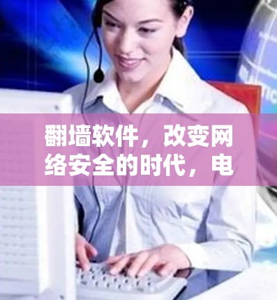 翻墙软件，改变网络安全的时代，电脑版下载你值得拥有！