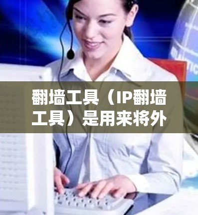 翻墙工具（IP翻墙工具）是用来将外网的互联网连接到内网的网络设备（如手机、电脑、平板等）的工具。这些翻墙工具可以帮助您在没有外网连接的情况下，访问内网的互联网。以下是一些常见的翻墙工具及其使用教程