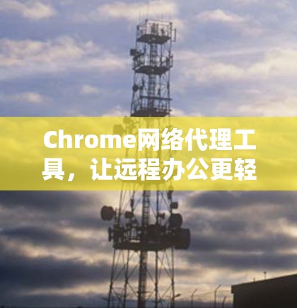 Chrome网络代理工具，让远程办公更轻松的完美解决方案