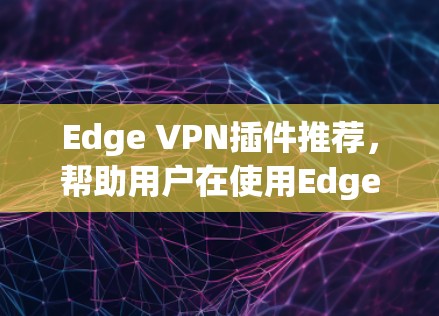 Edge VPN插件推荐，帮助用户在使用Edge browser后提升连接速度。以下是一些推荐的Edge VPN插件及其特点