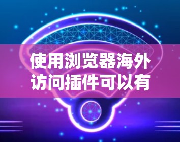 使用浏览器海外访问插件可以有效地帮助开发者访问外部网站，特别是在需要频繁访问外部资源的情况下。以下是详细的步骤指南