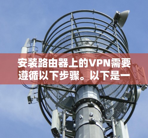 安装路由器上的VPN需要遵循以下步骤。以下是一个通用的路由器VPN安装教程，适用于大多数路由器