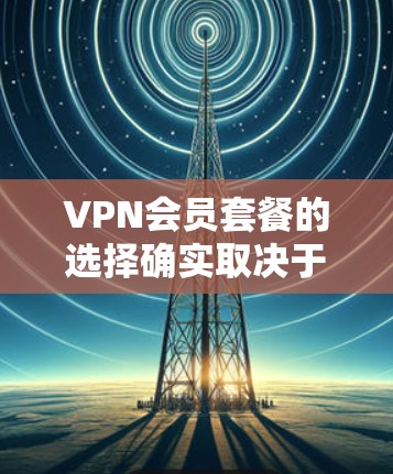 VPN会员套餐的选择确实取决于您的需求和预算。以下是一些常见的VPN套餐类型及其特点,供您参考 VPN会员套餐的选择确实取决于您的需求和预算。以下是一些常见的VPN套餐类型及其特点,供您参考