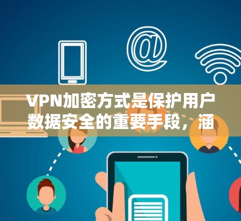 VPN加密方式是保护用户数据安全的重要手段，涵盖了多种技术，每个方式都有其独特的优势和应用场景。以下是详细介绍