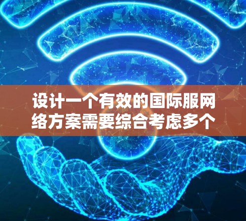设计一个有效的国际服网络方案需要综合考虑多个方面，以确保国际服的适配性和用户体验。以下是一个分步骤的解决方案