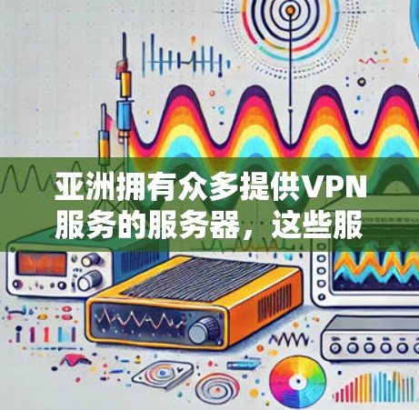 亚洲拥有众多提供VPN服务的服务器，这些服务器在全球范围内运营，覆盖了视频、游戏、直播等多种服务。以下是亚洲地区的主要VPN服务器列表