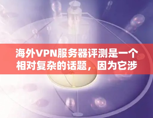 海外VPN服务器评测是一个相对复杂的话题，因为它涉及多个方面，包括服务器的安全性、稳定性、用户评价、扩展性以及安全性评估等。以下是一些可能的视角和建议，帮助您更好地了解海外VPN服务器的评测
