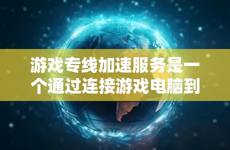 游戏专线加速服务是一个通过连接游戏电脑到服务器，优化数据传输来提升游戏性能的网络加速技术。以下是关于游戏专线加速服务的详细信息
