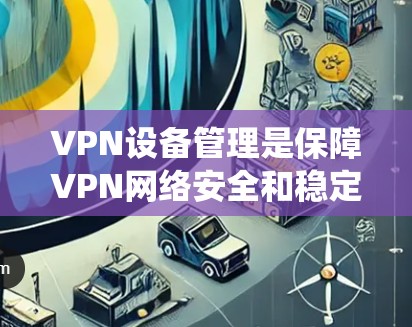 VPN设备管理是保障VPN网络安全和稳定运行的关键环节。以下是通过系统学习VPN设备管理教程，逐步掌握这一领域的基础知识和技能的步骤