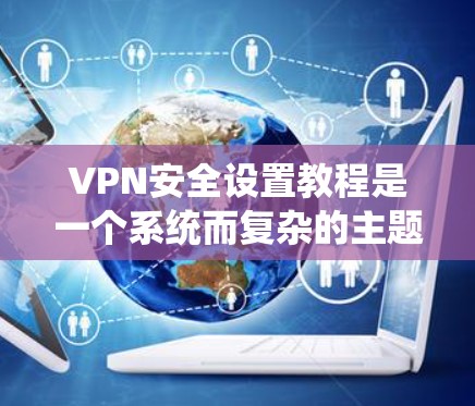 VPN安全设置教程是一个系统而复杂的主题，旨在保护用户的数据和网络免受攻击。以下是一个结构化的指南，帮助您理解和执行这些教程