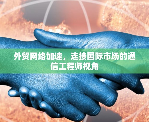 外贸网络加速，连接国际市场的通信工程师视角