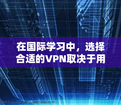 在国际学习中，选择合适的VPN取决于用户的具体需求和安全环境。以下是一些综合考虑的因素和推荐，帮助你找到最适合的VPN