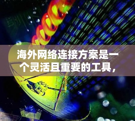 海外网络连接方案是一个灵活且重要的工具，特别是在国际化的业务环境中。以下是一个全面的海外网络连接方案，涵盖业务类型、目标地、网络架构、数据存储、安全措施、沟通方式、支持服务和售后服务