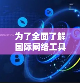 为了全面了解国际网络工具，以下是一个有条理的总结和建议
