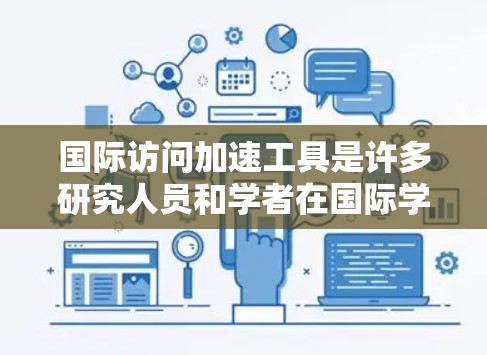 国际访问加速工具是许多研究人员和学者在国际学术交流中常用的工具，旨在提高效率，减少阻力。以下是一些常见的国际访问加速工具及其适用场景