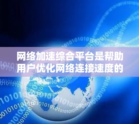 网络加速综合平台是帮助用户优化网络连接速度的工具，提供了多种加速方式和选择，满足不同用户的需求。以下是对这些平台的详细介绍