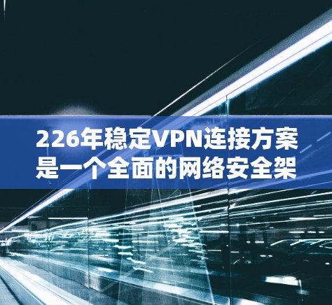 226年稳定VPN连接方案是一个全面的网络安全架构，旨在提升加密强度、提高速率、确保高可用性和安全性。以下是对该年份的详细分析和建议