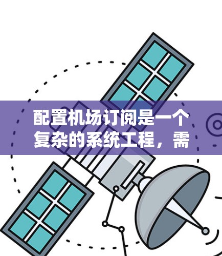 配置机场订阅是一个复杂的系统工程，需要系统管理员具备专业知识和技能。以下是一个分步骤的指南，帮助您系统化地配置机场订阅