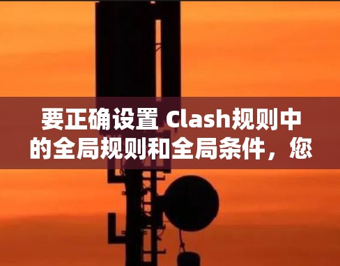 要正确设置 Clash规则中的全局规则和全局条件，您可以按照以下步骤操作