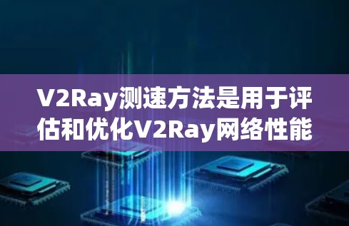 V2Ray测速方法是用于评估和优化V2Ray网络性能的重要技术，主要涉及限速、限距离和限错误等测速技术。以下是关于V2Ray测速方法的详细分析