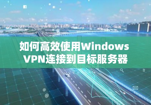 如何高效使用Windows VPN连接到目标服务器