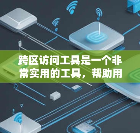 跨区访问工具是一个非常实用的工具，帮助用户在同一个应用中同时登录不同的设备或平台，从而减少冲突，提升用户体验。以下是一个分步骤的指南，帮助你系统地学习如何使用跨区访问工具