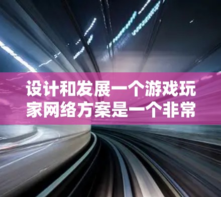 设计和发展一个游戏玩家网络方案是一个非常复杂和重要的任务，因为它涉及多个技术、产业和政策层面。以下是一个详细的网络方案设计框架，供你参考