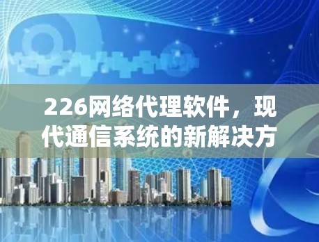 226网络代理软件，现代通信系统的新解决方案