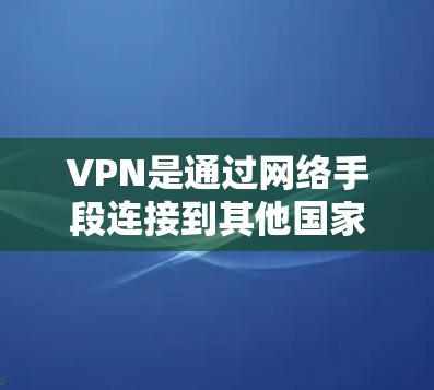 VPN是通过网络手段连接到其他国家的网络设备，用于窃取信息或进行网络攻击。以下是其详细的功能和使用情况