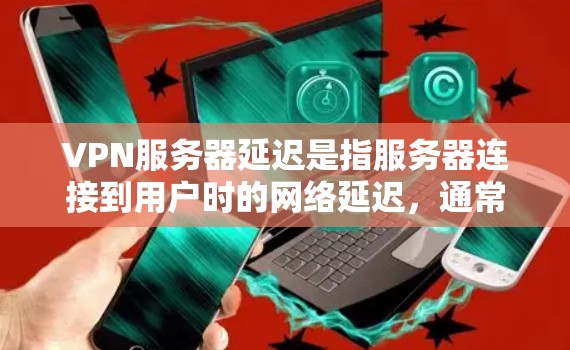 VPN服务器延迟是指服务器连接到用户时的网络延迟，通常以毫秒为单位。了解延迟的衡量方法和优化措施对于提升用户体验非常重要。以下是详细的步骤指南