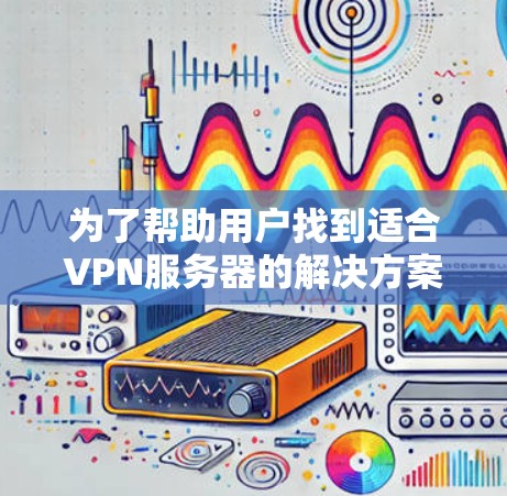 为了帮助用户找到适合VPN服务器的解决方案，以下是一份结构化的建议，涵盖从服务器ID到安全措施的各个方面